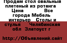 Продам стол овальный плетеный из ротанга › Цена ­ 48 650 - Все города Мебель, интерьер » Столы и стулья   . Челябинская обл.,Златоуст г.